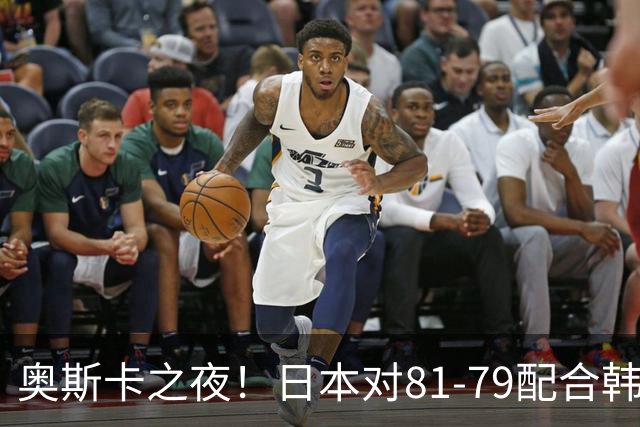 奥斯卡之夜！日本对81-79配合韩国对？B组排名落定，中国男篮F组垫底，这出线路是真悬了