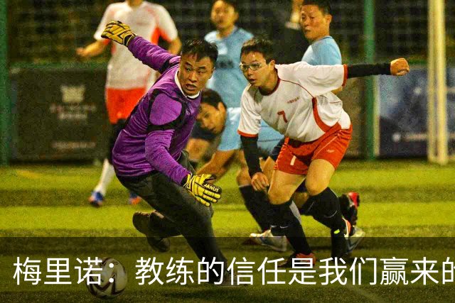 梅里诺：教练的信任是我们赢来的 替补出场必须有影响比赛的心态
