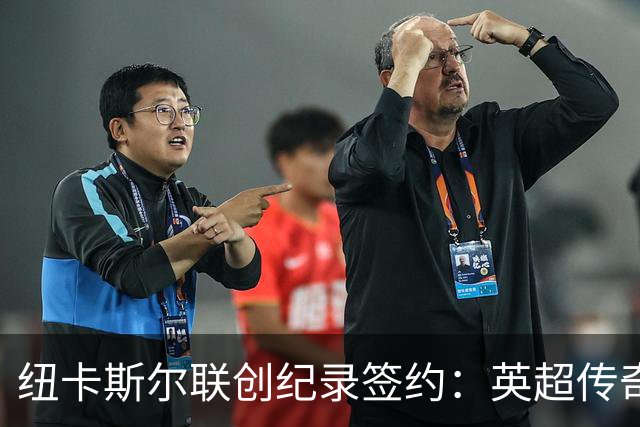 纽卡斯尔联创纪录签约：英超传奇、289球射手与本地英雄齐聚